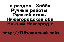  в раздел : Хобби. Ручные работы » Русский стиль . Нижегородская обл.,Нижний Новгород г.